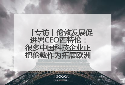 专访丨伦敦发展促进署CEO西特伦：很多中国科技企业正把伦敦作为拓展欧洲市场的门户